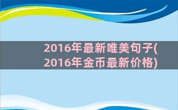 2016年最新唯美句子(2016年金币最新价格)