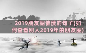 2019朋友圈催债的句子(如何查看别人2019年的朋友圈)