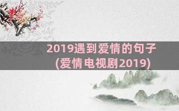 2019遇到爱情的句子(爱情电视剧2019)