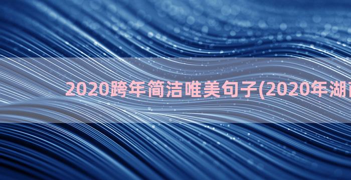 2020跨年简洁唯美句子(2020年湖南跨年)