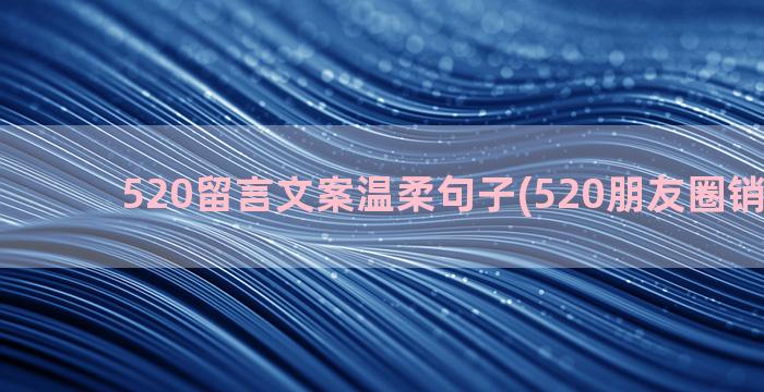 520留言文案温柔句子(520朋友圈销售文案)