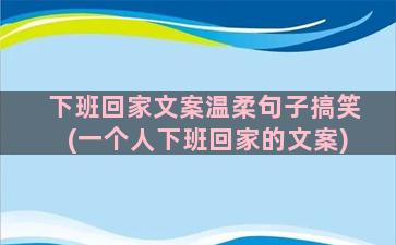 下班回家文案温柔句子搞笑(一个人下班回家的文案)