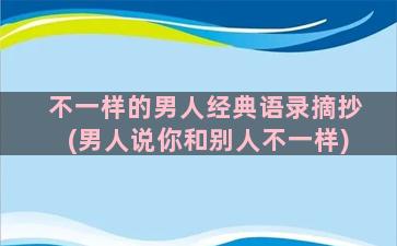 不一样的男人经典语录摘抄(男人说你和别人不一样)