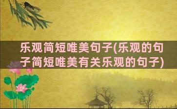 乐观简短唯美句子(乐观的句子简短唯美有关乐观的句子)