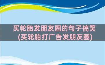 买轮胎发朋友圈的句子搞笑(买轮胎打广告发朋友圈)