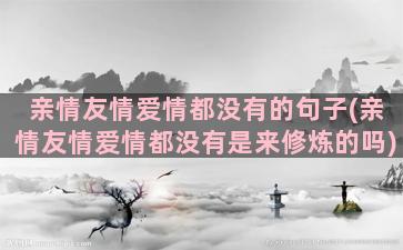 亲情友情爱情都没有的句子(亲情友情爱情都没有是来修炼的吗)