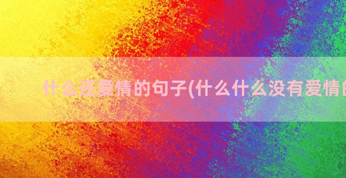 什么还爱情的句子(什么什么没有爱情的句子)