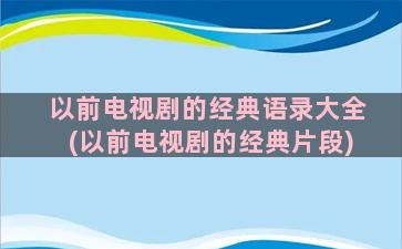 以前电视剧的经典语录大全(以前电视剧的经典片段)