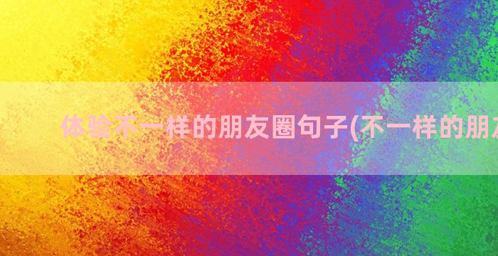 体验不一样的朋友圈句子(不一样的朋友教案)