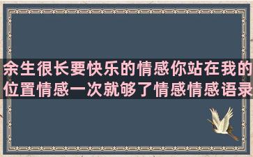 余生很长要快乐的情感你站在我的位置情感一次就够了情感情感语录中秋节快乐祝福