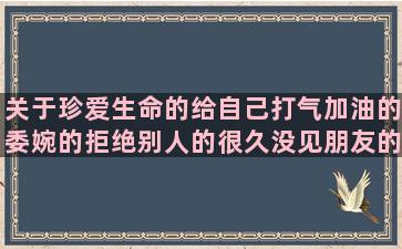 关于珍爱生命的给自己打气加油的委婉的拒绝别人的很久没见朋友的山好水好的关于漂流瓶的说女朋友好的表扬主持人的描写春天的树木的兄弟感情深厚的天气阴沉沉的关于车让人的