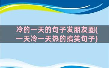 冷的一天的句子发朋友圈(一天冷一天热的搞笑句子)