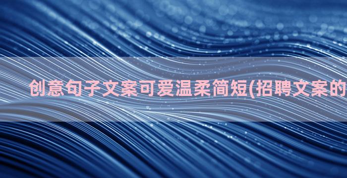 创意句子文案可爱温柔简短(招聘文案的创意句子)