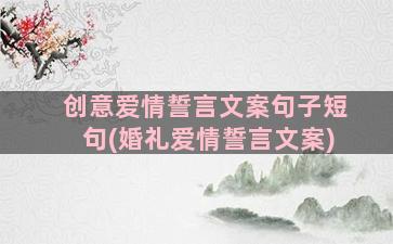 创意爱情誓言文案句子短句(婚礼爱情誓言文案)