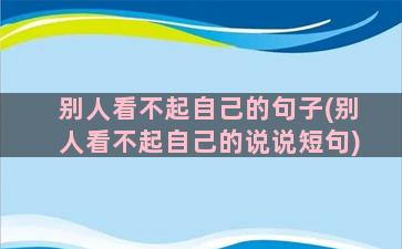 别人看不起自己的句子(别人看不起自己的说说短句)