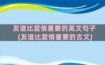 友谊比爱情重要的英文句子(友谊比爱情重要的古文)