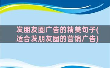 发朋友圈广告的精美句子(适合发朋友圈的营销广告)