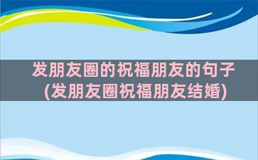 发朋友圈的祝福朋友的句子(发朋友圈祝福朋友结婚)