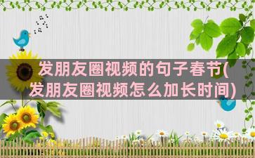 发朋友圈视频的句子春节(发朋友圈视频怎么加长时间)