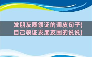 发朋友圈领证的调皮句子(自己领证发朋友圈的说说)