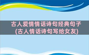 古人爱情情话诗句经典句子(古人情话诗句写给女友)