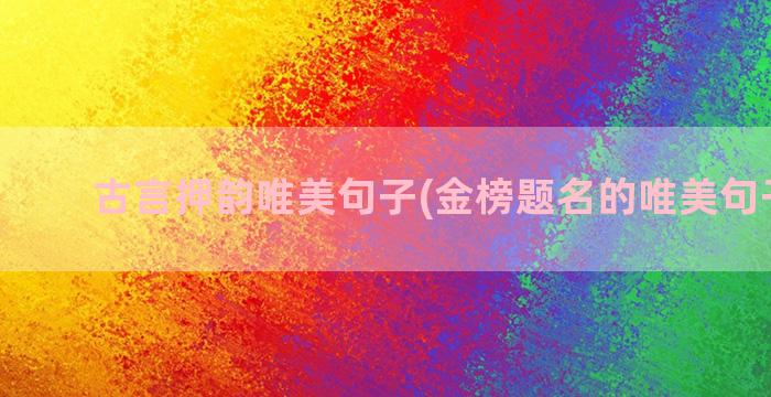 古言押韵唯美句子(金榜题名的唯美句子押韵)