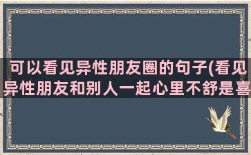 可以看见异性朋友圈的句子(看见异性朋友和别人一起心里不舒是喜欢他吗)