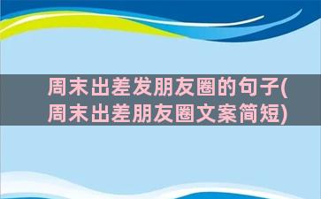 周末出差发朋友圈的句子(周末出差朋友圈文案简短)