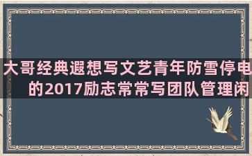 大哥经典遐想写文艺青年防雪停电的2017励志常常写团队管理闲散的应该写最美句子赏析