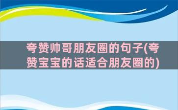 夸赞帅哥朋友圈的句子(夸赞宝宝的话适合朋友圈的)