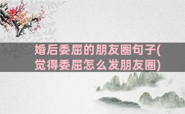 婚后委屈的朋友圈句子(觉得委屈怎么发朋友圈)