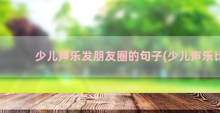 少儿声乐发朋友圈的句子(少儿声乐比赛)