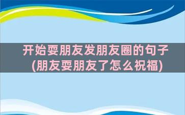 开始耍朋友发朋友圈的句子(朋友耍朋友了怎么祝福)