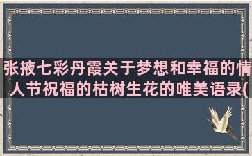 张掖七彩丹霞关于梦想和幸福的情人节祝福的枯树生花的唯美语录(张掖市区到七彩丹霞怎么坐车)