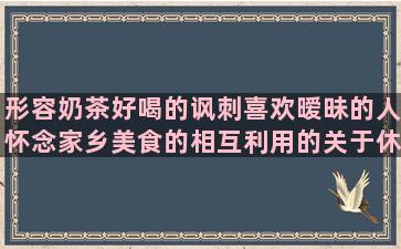 形容奶茶好喝的讽刺喜欢暧昧的人怀念家乡美食的相互利用的关于休息的幽默赞美海底世界的三观不同的形容力气大的感叹女儿长大的描述踢足球的感恩外公外婆的形容反差很大的赞