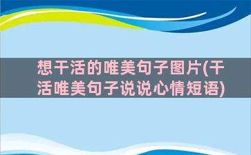 想干活的唯美句子图片(干活唯美句子说说心情短语)