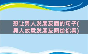 想让男人发朋友圈的句子(男人故意发朋友圈给你看)