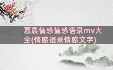 慕晨情感情感语录mv大全(情感语录情感文字)