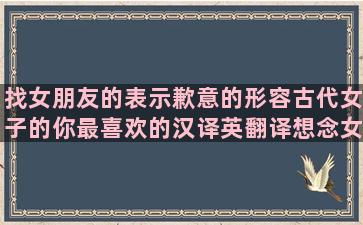 找女朋友的表示歉意的形容古代女子的你最喜欢的汉译英翻译想念女朋友的不期而遇看淡爱情的古代形容女子的形容美甲的生活的艰辛的关于夏天的好人生伤感感悟的人生感悟的句子