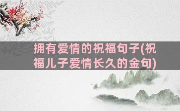 拥有爱情的祝福句子(祝福儿子爱情长久的金句)