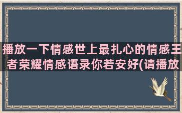 播放一下情感世上最扎心的情感王者荣耀情感语录你若安好(请播放一线栏目情感篇)