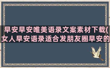 早安早安唯美语录文案素材下载(女人早安语录适合发朋友圈早安的句子)