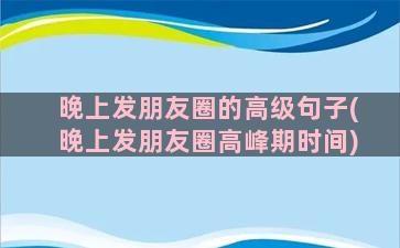 晚上发朋友圈的高级句子(晚上发朋友圈高峰期时间)