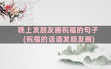 晚上发朋友圈祝福的句子(祝福的话语发朋友圈)