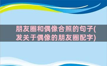 朋友圈和偶像合照的句子(发关于偶像的朋友圈配字)