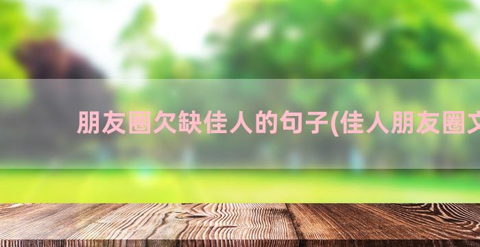 朋友圈欠缺佳人的句子(佳人朋友圈文案)