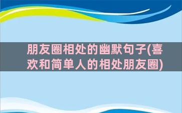 朋友圈相处的幽默句子(喜欢和简单人的相处朋友圈)