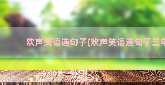 欢声笑语造句子(欢声笑语造句子三年级)