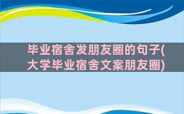 毕业宿舍发朋友圈的句子(大学毕业宿舍文案朋友圈)