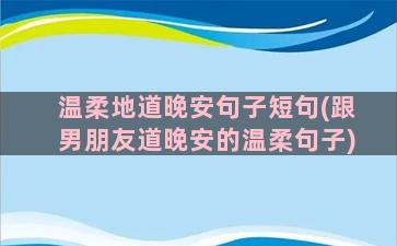 温柔地道晚安句子短句(跟男朋友道晚安的温柔句子)